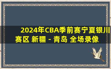 2024年CBA季前赛宁夏银川赛区 新疆 - 青岛 全场录像